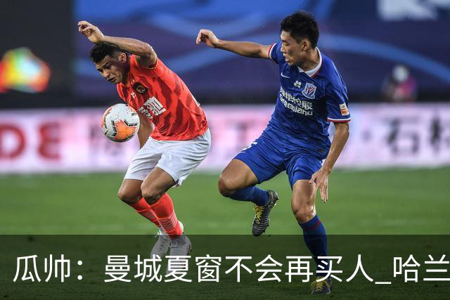 瓜帅：曼城夏窗不会再买人 哈兰德替补已在阵中
